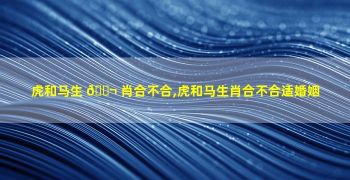 虎和马生 🐬 肖合不合,虎和马生肖合不合适婚姻